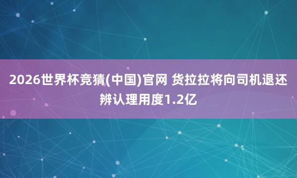 2026世界杯竞猜(中国)官网 货拉拉将向司机退还辨认理用度1.2亿