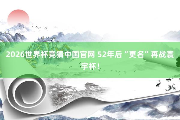 2026世界杯竞猜中国官网 52年后“更名”再战寰宇杯!
