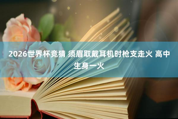 2026世界杯竞猜 须眉取戴耳机时枪支走火 高中生身一火