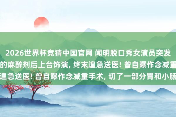 2026世界杯竞猜中国官网 闻明脱口秀女演员突发肠闭塞， 吃了三倍剂量的麻醉剂后上台饰演， 终末遑急送医! 曾自曝作念减重手术， 切了一部分胃和小肠