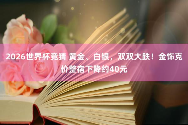 2026世界杯竞猜 黄金、白银，双双大跌！金饰克价整宿下降约40元