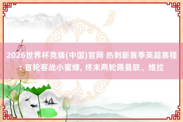 2026世界杯竞猜(中国)官网 热刺新赛季英超赛程: 首轮客战小蜜蜂， 终末两轮踢曼联、维拉