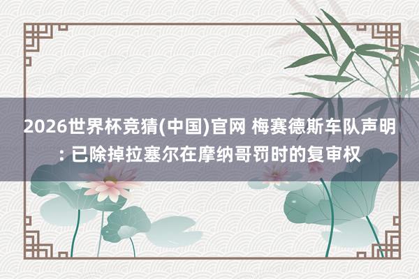 2026世界杯竞猜(中国)官网 梅赛德斯车队声明: 已除掉拉塞尔在摩纳哥罚时的复审权