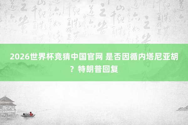 2026世界杯竞猜中国官网 是否因循内塔尼亚胡？特朗普回复