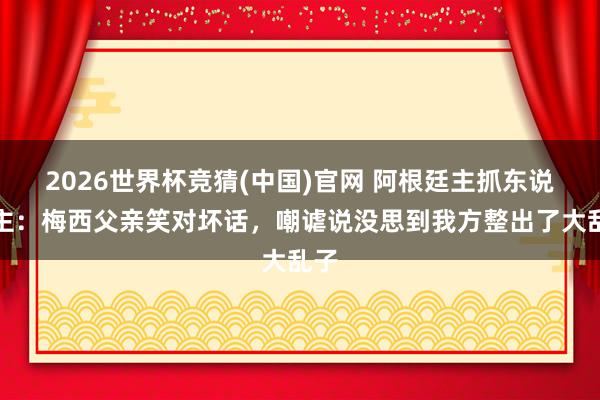 2026世界杯竞猜(中国)官网 阿根廷主抓东说念主:梅西父亲笑对坏话,嘲谑说没思到我方整出了大乱子