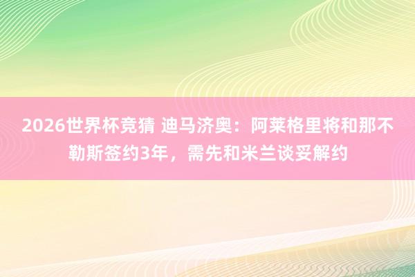 2026世界杯竞猜 迪马济奥:阿莱格里将和那不勒斯签约3年,需先和米兰谈妥解约